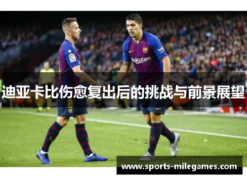 迪亚卡比伤愈复出后的挑战与前景展望 迪亚卡比伤愈复出后的挑战与前景展望