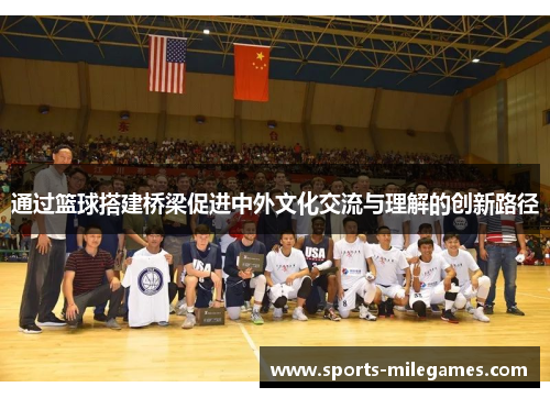 通过篮球搭建桥梁促进中外文化交流与理解的创新路径 通过篮球搭建桥梁促进中外文化交流与理解的创新路径