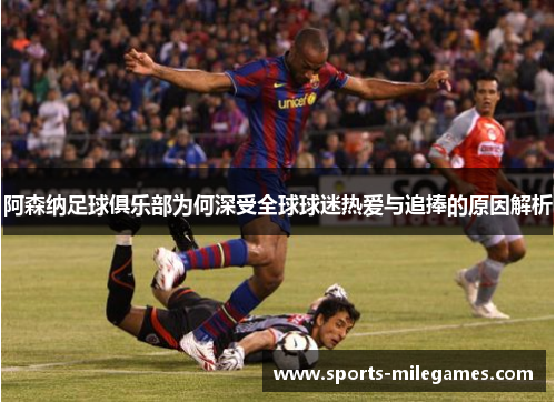 阿森纳足球俱乐部为何深受全球球迷热爱与追捧的原因解析
